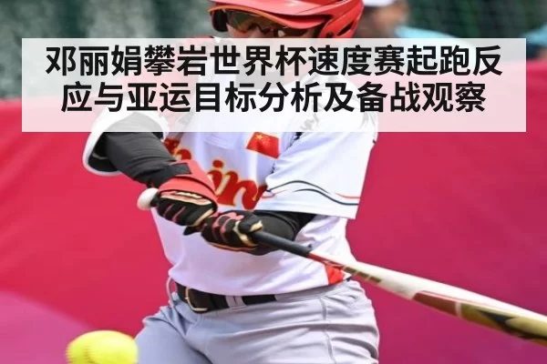 邓丽娟攀岩世界杯速度赛起跑反应与亚运目标分析及备战观察